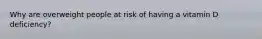 Why are overweight people at risk of having a vitamin D deficiency?