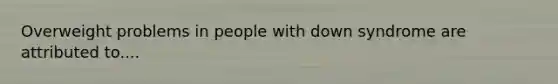 Overweight problems in people with down syndrome are attributed to....