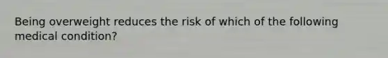 Being overweight reduces the risk of which of the following medical condition?