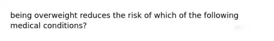 being overweight reduces the risk of which of the following medical conditions?