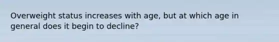 Overweight status increases with age, but at which age in general does it begin to decline?