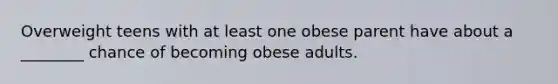 Overweight teens with at least one obese parent have about a ________ chance of becoming obese adults.