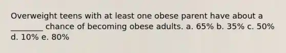 Overweight teens with at least one obese parent have about a ________ chance of becoming obese adults. a. 65% b. 35% c. 50% d. 10% e. 80%