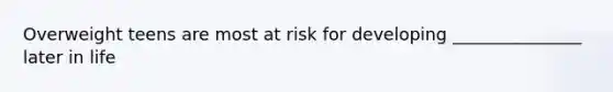 Overweight teens are most at risk for developing _______________ later in life