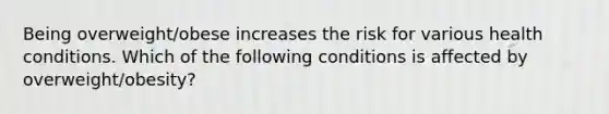 Being overweight/obese increases the risk for various health conditions. Which of the following conditions is affected by overweight/obesity?