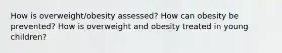 How is overweight/obesity assessed? How can obesity be prevented? How is overweight and obesity treated in young children?