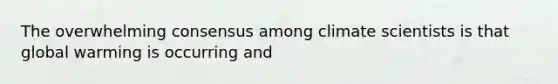 The overwhelming consensus among climate scientists is that global warming is occurring and