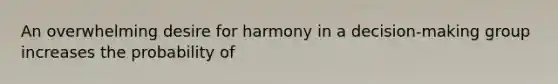 An overwhelming desire for harmony in a decision-making group increases the probability of