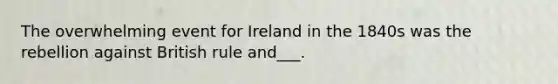 The overwhelming event for Ireland in the 1840s was the rebellion against British rule and___.