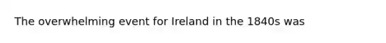 The overwhelming event for Ireland in the 1840s was