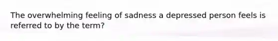 The overwhelming feeling of sadness a depressed person feels is referred to by the term?