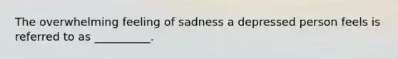 The overwhelming feeling of sadness a depressed person feels is referred to as __________.