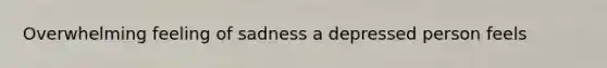 Overwhelming feeling of sadness a depressed person feels