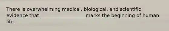 There is overwhelming medical, biological, and scientific evidence that ___________________marks the beginning of human life.