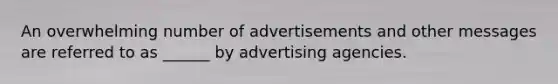 An overwhelming number of advertisements and other messages are referred to as ______ by advertising agencies.