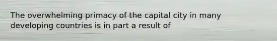 The overwhelming primacy of the capital city in many developing countries is in part a result of