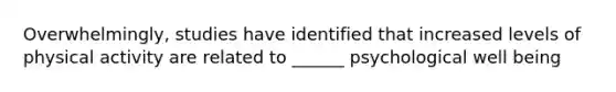 Overwhelmingly, studies have identified that increased levels of physical activity are related to ______ psychological well being