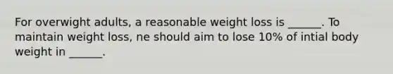 For overwight adults, a reasonable weight loss is ______. To maintain weight loss, ne should aim to lose 10% of intial body weight in ______.