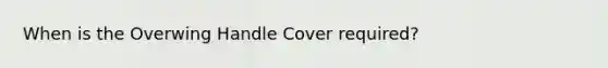 When is the Overwing Handle Cover required?