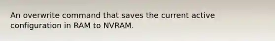 An overwrite command that saves the current active configuration in RAM to NVRAM.