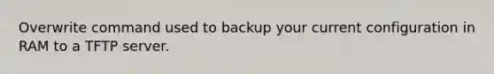 Overwrite command used to backup your current configuration in RAM to a TFTP server.