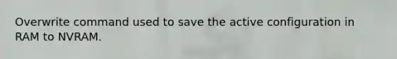 Overwrite command used to save the active configuration in RAM to NVRAM.