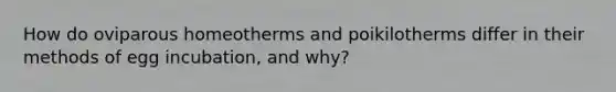 How do oviparous homeotherms and poikilotherms differ in their methods of egg incubation, and why?