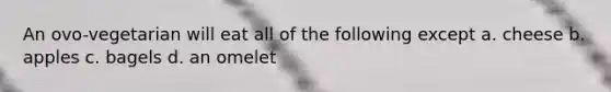 An ovo-vegetarian will eat all of the following except a. cheese b. apples c. bagels d. an omelet