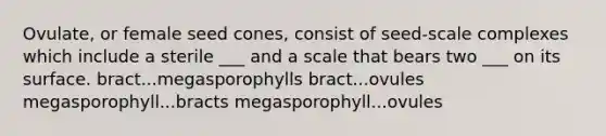 Ovulate, or female seed cones, consist of seed-scale complexes which include a sterile ___ and a scale that bears two ___ on its surface. bract...megasporophylls bract...ovules megasporophyll...bracts megasporophyll...ovules