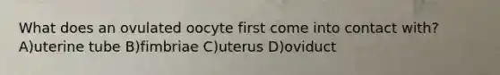 What does an ovulated oocyte first come into contact with? A)uterine tube B)fimbriae C)uterus D)oviduct