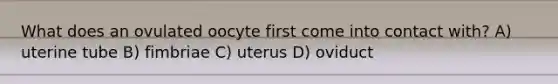 What does an ovulated oocyte first come into contact with? A) uterine tube B) fimbriae C) uterus D) oviduct