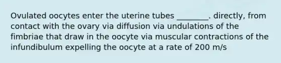 Ovulated oocytes enter the uterine tubes ________. directly, from contact with the ovary via diffusion via undulations of the fimbriae that draw in the oocyte via muscular contractions of the infundibulum expelling the oocyte at a rate of 200 m/s