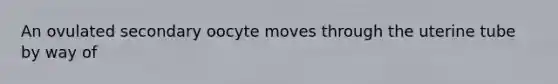 An ovulated secondary oocyte moves through the uterine tube by way of