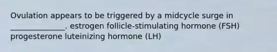 Ovulation appears to be triggered by a midcycle surge in ______________. estrogen follicle-stimulating hormone (FSH) progesterone luteinizing hormone (LH)