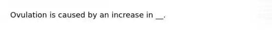 Ovulation is caused by an increase in __.