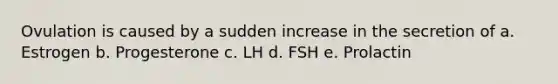 Ovulation is caused by a sudden increase in the secretion of a. Estrogen b. Progesterone c. LH d. FSH e. Prolactin