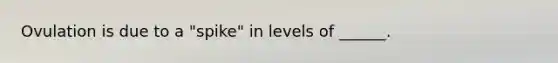 Ovulation is due to a "spike" in levels of ______.