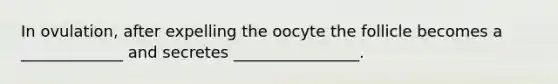 In ovulation, after expelling the oocyte the follicle becomes a _____________ and secretes ________________.