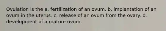 Ovulation is the a. fertilization of an ovum. b. implantation of an ovum in the uterus. c. release of an ovum from the ovary. d. development of a mature ovum.