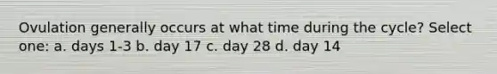 Ovulation generally occurs at what time during the cycle? Select one: a. days 1-3 b. day 17 c. day 28 d. day 14