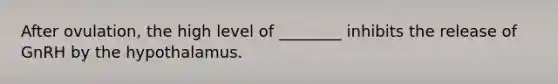 After ovulation, the high level of ________ inhibits the release of GnRH by the hypothalamus.