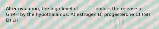 After ovulation, the high level of ______ inhibits the release of GnRH by the hypothalamus. A) estrogen B) progesterone C) FSH D) LH