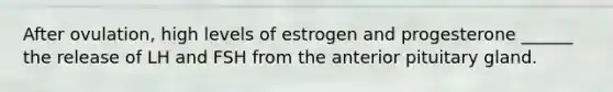 After ovulation, high levels of estrogen and progesterone ______ the release of LH and FSH from the anterior pituitary gland.