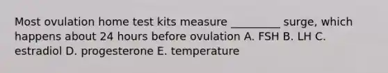 Most ovulation home test kits measure _________ surge, which happens about 24 hours before ovulation A. FSH B. LH C. estradiol D. progesterone E. temperature