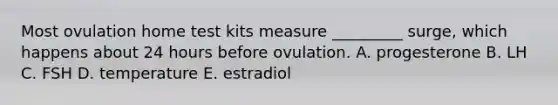 Most ovulation home test kits measure _________ surge, which happens about 24 hours before ovulation. A. progesterone B. LH C. FSH D. temperature E. estradiol