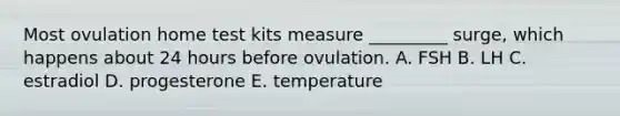 Most ovulation home test kits measure _________ surge, which happens about 24 hours before ovulation. A. FSH B. LH C. estradiol D. progesterone E. temperature