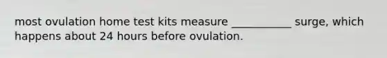 most ovulation home test kits measure ___________ surge, which happens about 24 hours before ovulation.