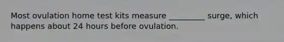 Most ovulation home test kits measure _________ surge, which happens about 24 hours before ovulation.