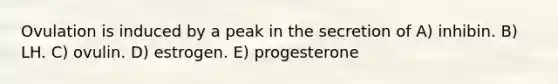 Ovulation is induced by a peak in the secretion of A) inhibin. B) LH. C) ovulin. D) estrogen. E) progesterone