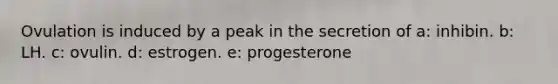 Ovulation is induced by a peak in the secretion of a: inhibin. b: LH. c: ovulin. d: estrogen. e: progesterone